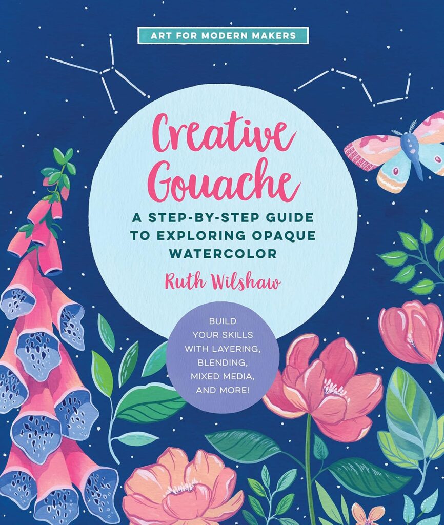 Creative Gouache: A Step-by-Step Guide to Exploring Opaque Watercolor - Build Your Skills with Layering, Blending, Mixed Media, and More! (Volume 4) (Art for Modern Makers, 4)      Paperback – November 30, 2021